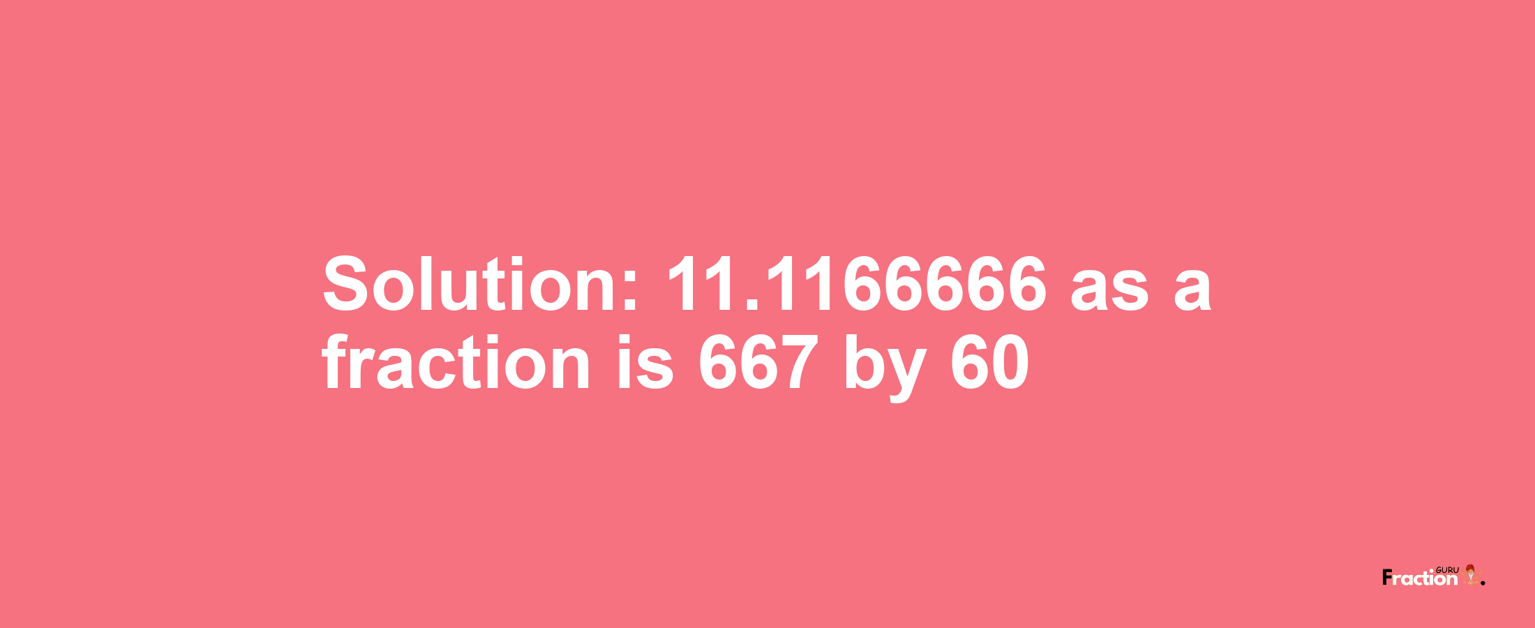 Solution:11.1166666 as a fraction is 667/60